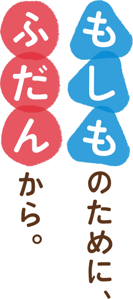 もしものために、ふだんから。